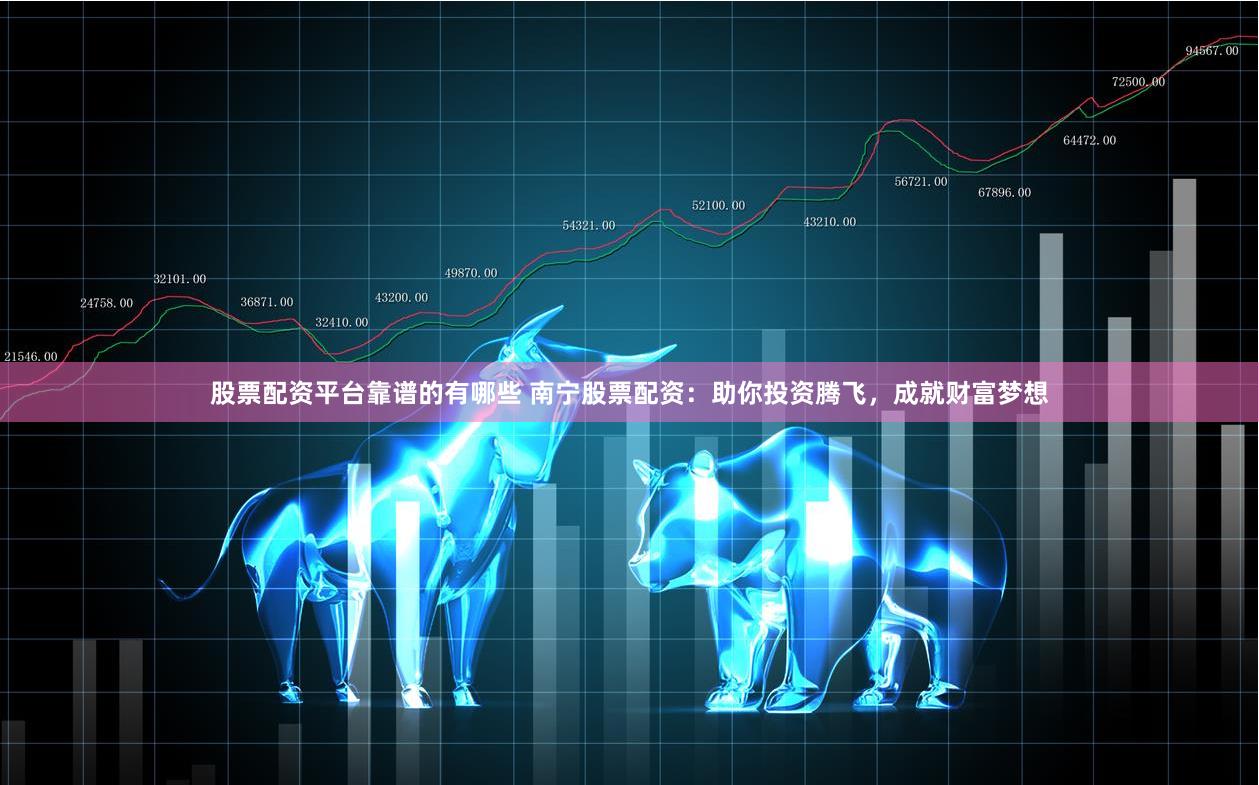 股票配资平台靠谱的有哪些 南宁股票配资：助你投资腾飞，成就财富梦想