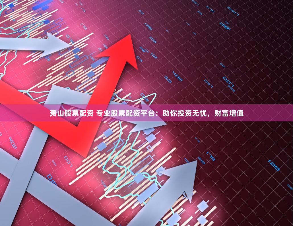 萧山股票配资 专业股票配资平台：助你投资无忧，财富增值