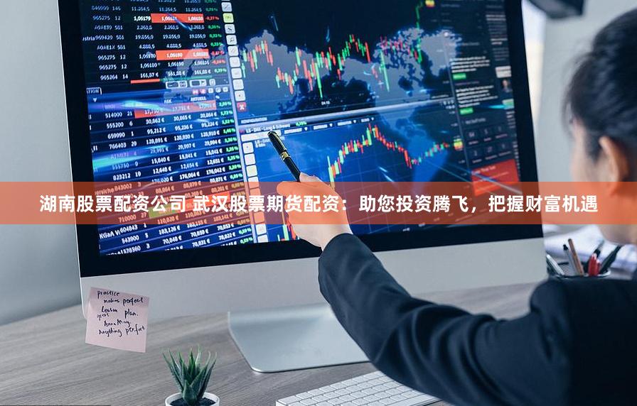 湖南股票配资公司 武汉股票期货配资：助您投资腾飞，把握财富机遇