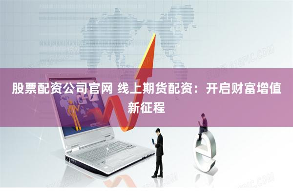 股票配资公司官网 线上期货配资：开启财富增值新征程