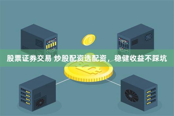 股票证券交易 炒股配资选配资，稳健收益不踩坑