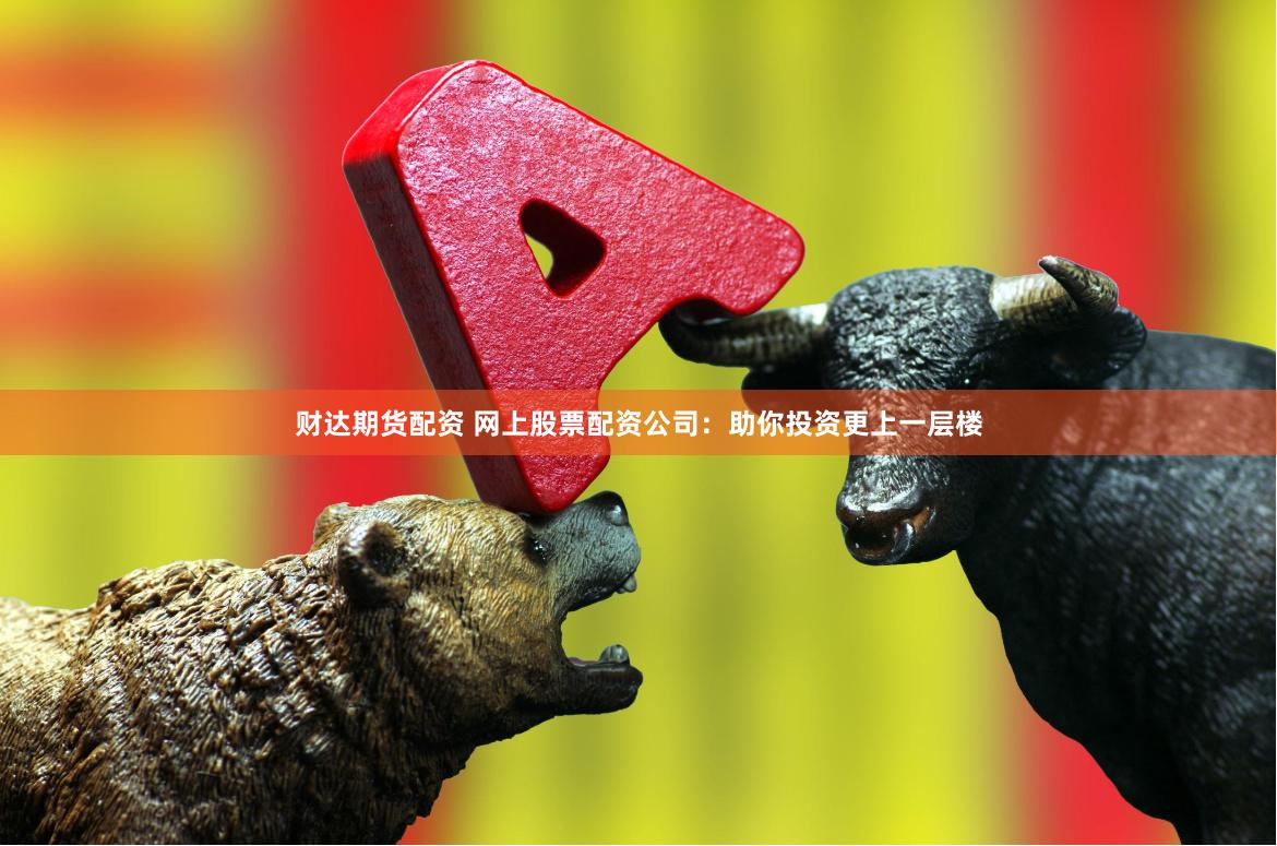 财达期货配资 网上股票配资公司：助你投资更上一层楼