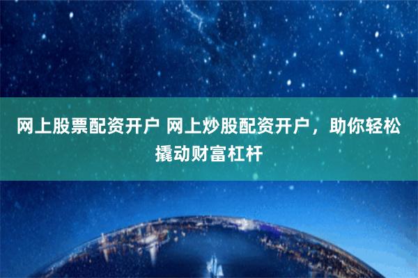 网上股票配资开户 网上炒股配资开户，助你轻松撬动财富杠杆