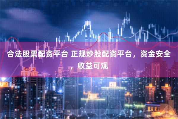 合法股票配资平台 正规炒股配资平台，资金安全，收益可观