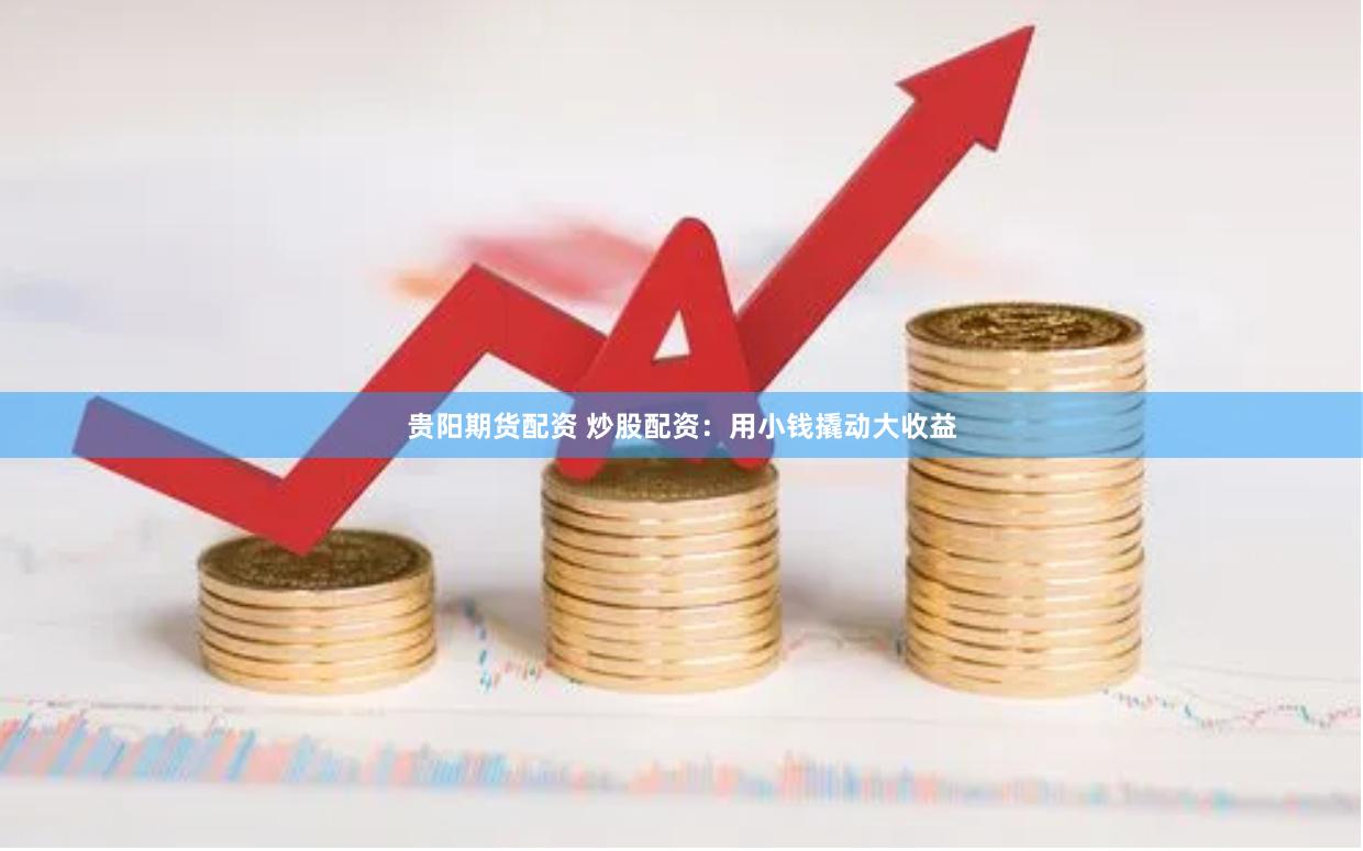 贵阳期货配资 炒股配资：用小钱撬动大收益