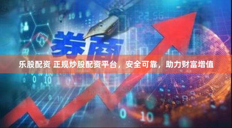 乐股配资 正规炒股配资平台，安全可靠，助力财富增值