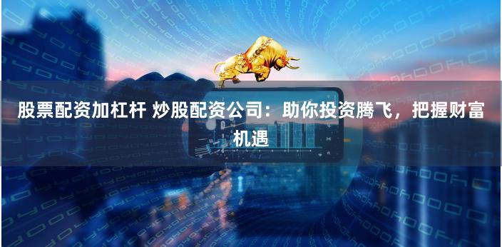 股票配资加杠杆 炒股配资公司：助你投资腾飞，把握财富机遇