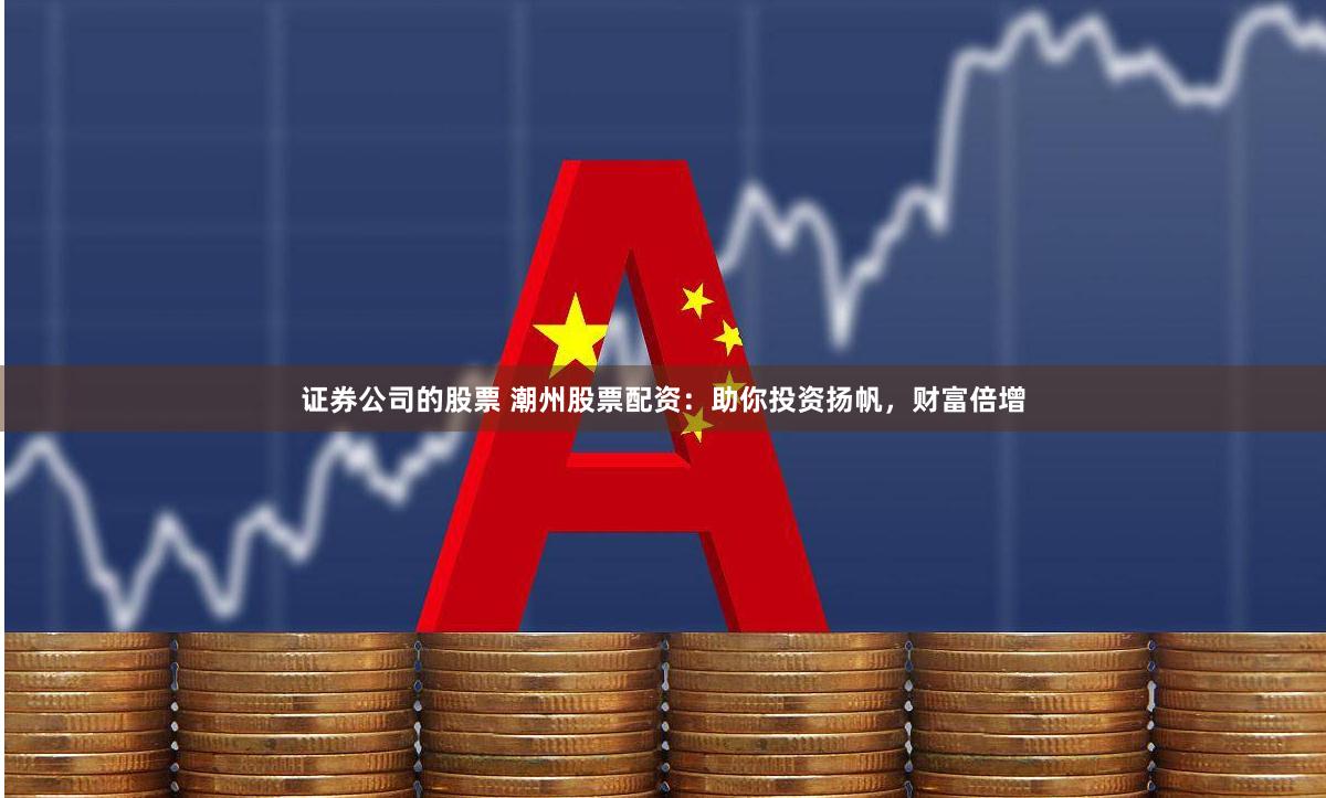 证券公司的股票 潮州股票配资：助你投资扬帆，财富倍增