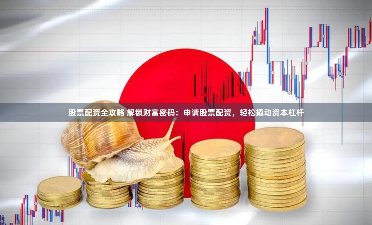 股票配资全攻略 解锁财富密码：申请股票配资，轻松撬动资本杠杆