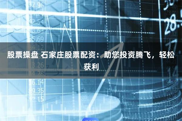 股票操盘 石家庄股票配资：助您投资腾飞，轻松获利