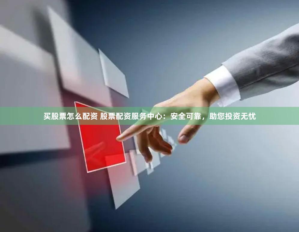 买股票怎么配资 股票配资服务中心：安全可靠，助您投资无忧
