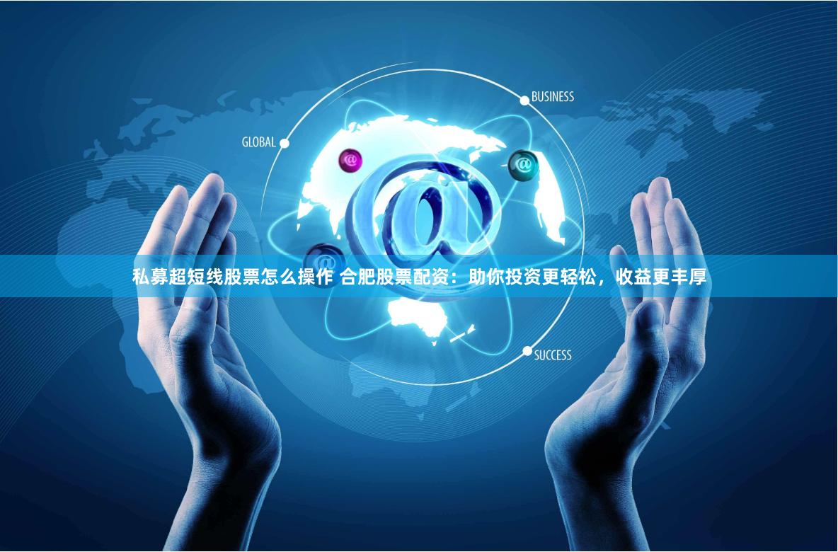 私募超短线股票怎么操作 合肥股票配资：助你投资更轻松，收益更丰厚