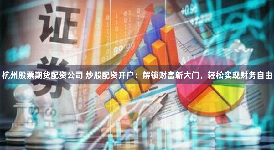 杭州股票期货配资公司 炒股配资开户：解锁财富新大门，轻松实现财务自由