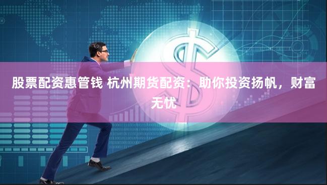 股票配资惠管钱 杭州期货配资：助你投资扬帆，财富无忧