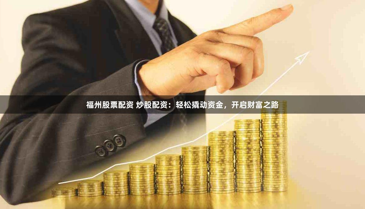 福州股票配资 炒股配资：轻松撬动资金，开启财富之路