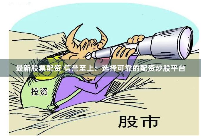 最新股票配资 信誉至上：选择可靠的配资炒股平台