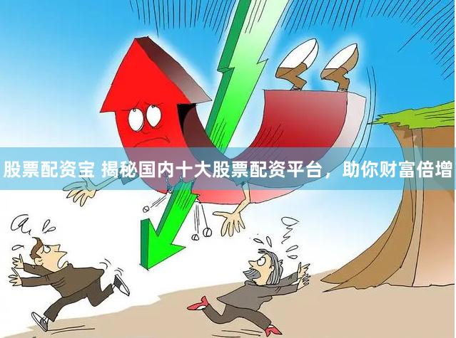 股票配资宝 揭秘国内十大股票配资平台，助你财富倍增