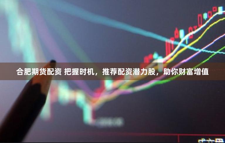 合肥期货配资 把握时机，推荐配资潜力股，助你财富增值