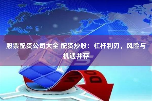 股票配资公司大全 配资炒股：杠杆利刃，风险与机遇并存