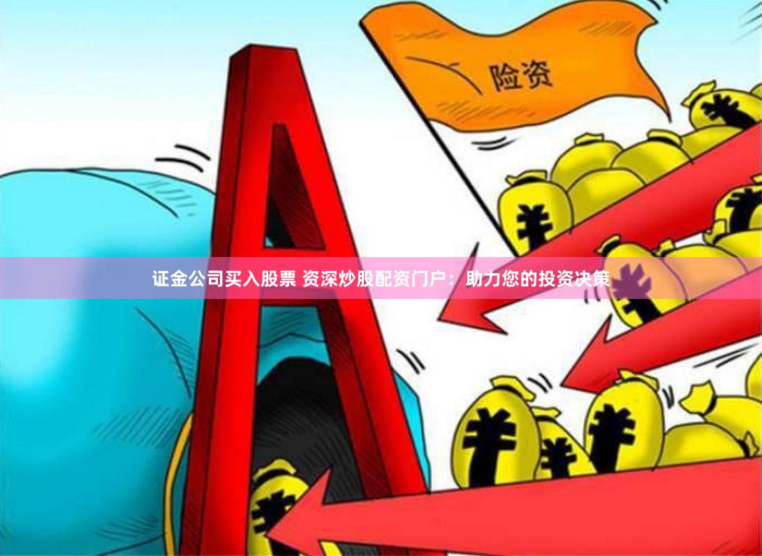 证金公司买入股票 资深炒股配资门户：助力您的投资决策
