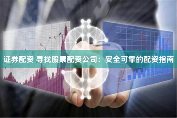 证券配资 寻找股票配资公司：安全可靠的配资指南