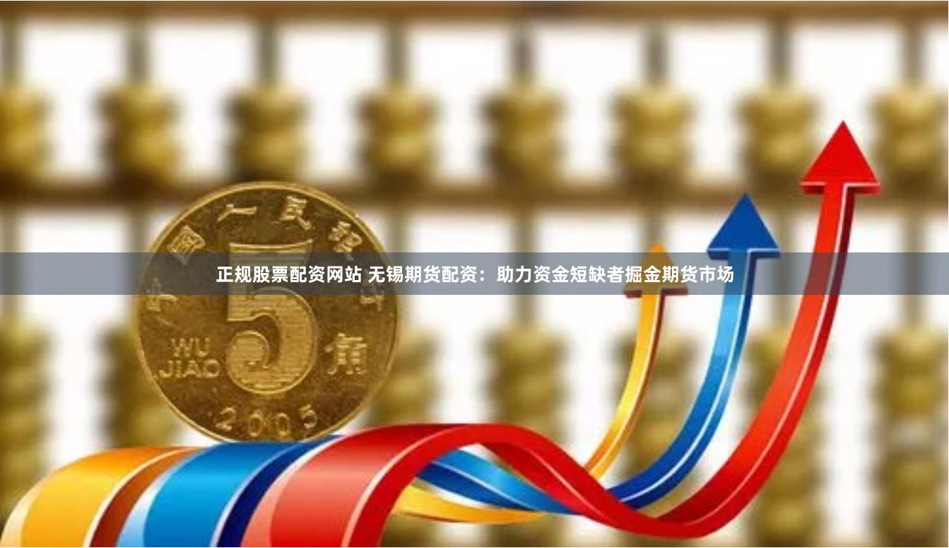 正规股票配资网站 无锡期货配资：助力资金短缺者掘金期货市场