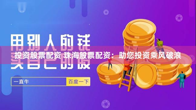 投资股票配资 珠海股票配资：助您投资乘风破浪