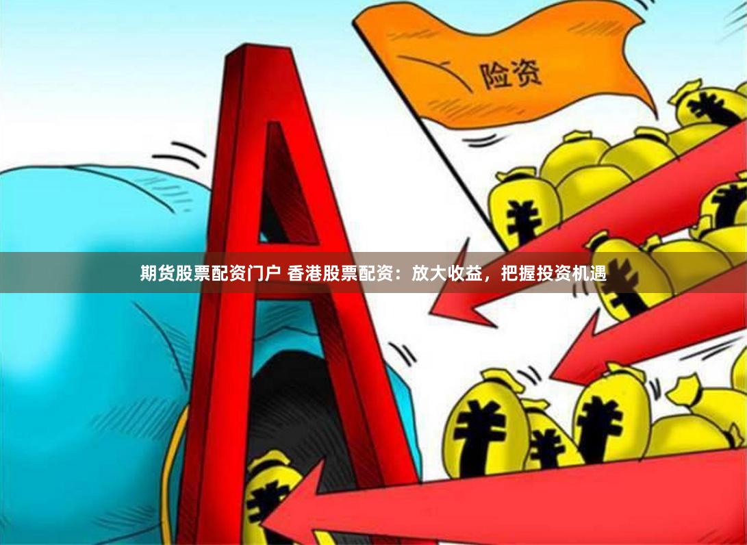 期货股票配资门户 香港股票配资：放大收益，把握投资机遇