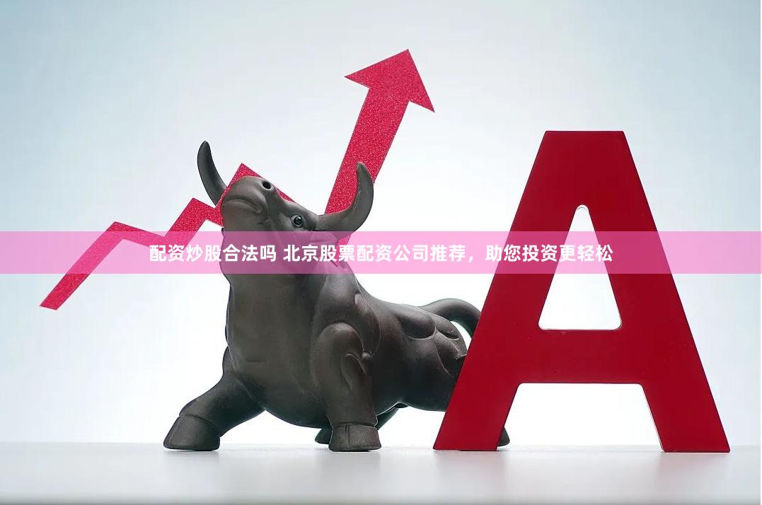 配资炒股合法吗 北京股票配资公司推荐，助您投资更轻松