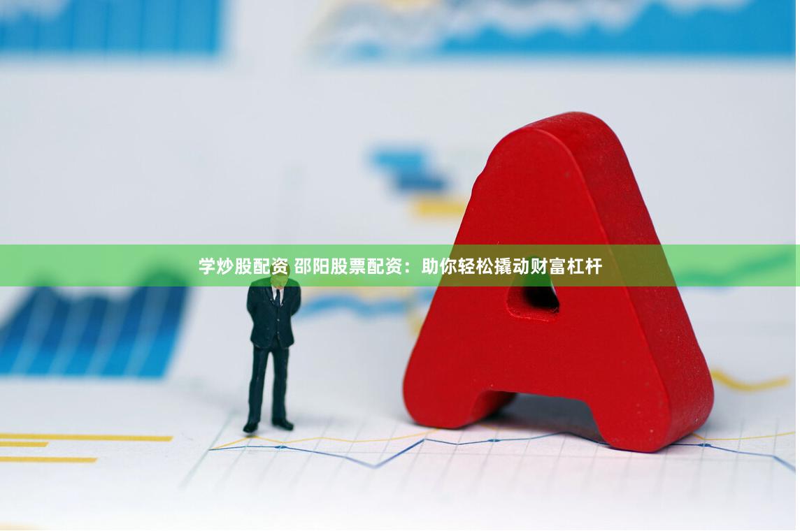 学炒股配资 邵阳股票配资：助你轻松撬动财富杠杆