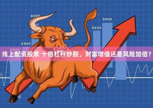 线上配资股票 十倍杠杆炒股，财富增值还是风险加倍？