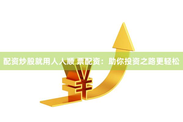 配资炒股就用人人顺 票配资：助你投资之路更轻松