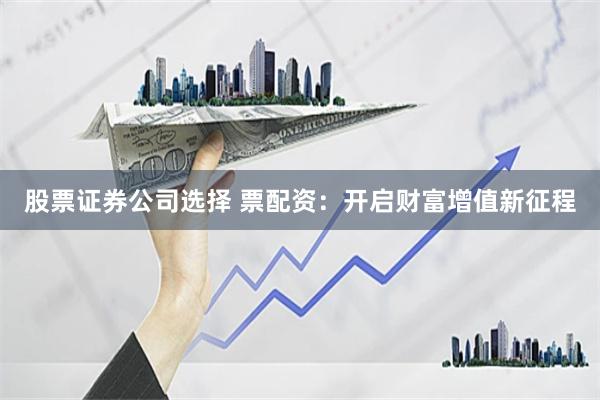 股票证券公司选择 票配资：开启财富增值新征程