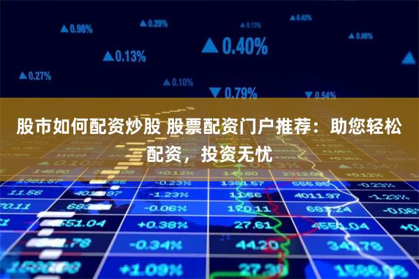 股市如何配资炒股 股票配资门户推荐：助您轻松配资，投资无忧