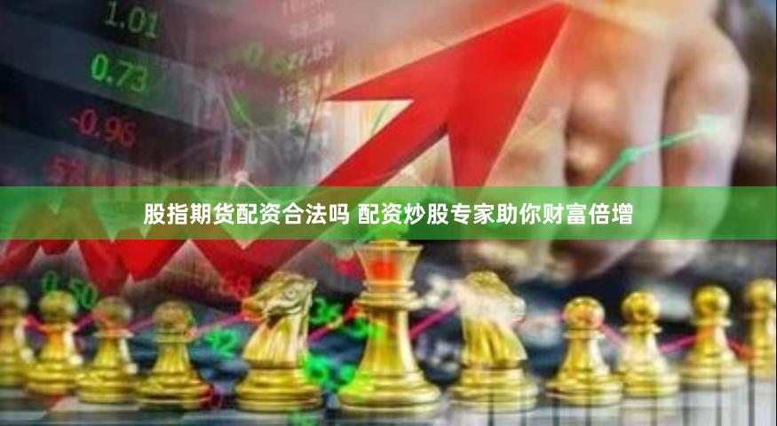 股指期货配资合法吗 配资炒股专家助你财富倍增