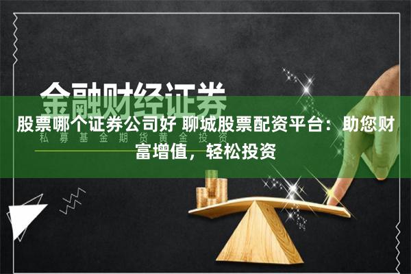股票哪个证券公司好 聊城股票配资平台：助您财富增值，轻松投资