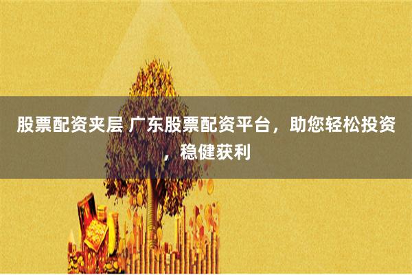 股票配资夹层 广东股票配资平台，助您轻松投资，稳健获利