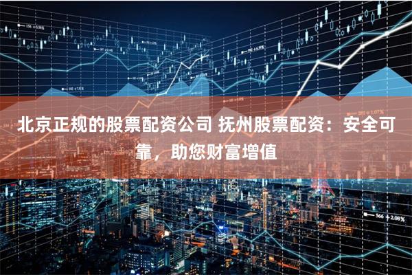 北京正规的股票配资公司 抚州股票配资：安全可靠，助您财富增值