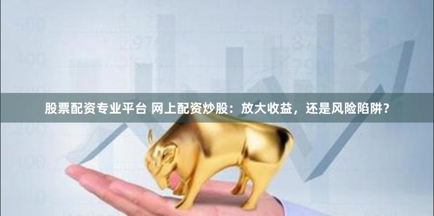 股票配资专业平台 网上配资炒股：放大收益，还是风险陷阱？