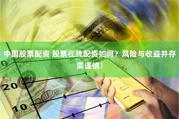 中国股票配资 股票在线配资如何？风险与收益并存需谨慎！