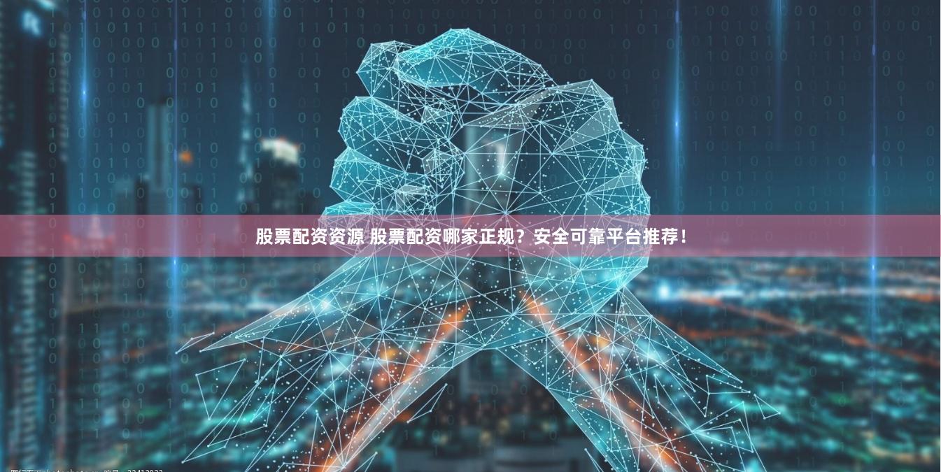 股票配资资源 股票配资哪家正规？安全可靠平台推荐！