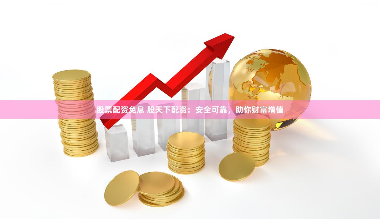 股票配资免息 股天下配资：安全可靠，助你财富增值