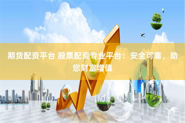 期货配资平台 股票配资专业平台：安全可靠，助您财富增值
