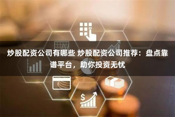 炒股配资公司有哪些 炒股配资公司推荐：盘点靠谱平台，助你投资无忧