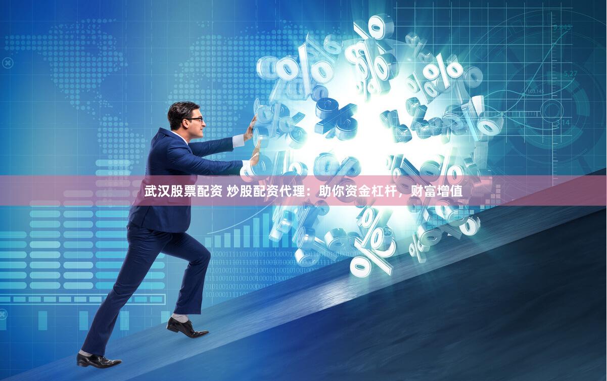武汉股票配资 炒股配资代理：助你资金杠杆，财富增值