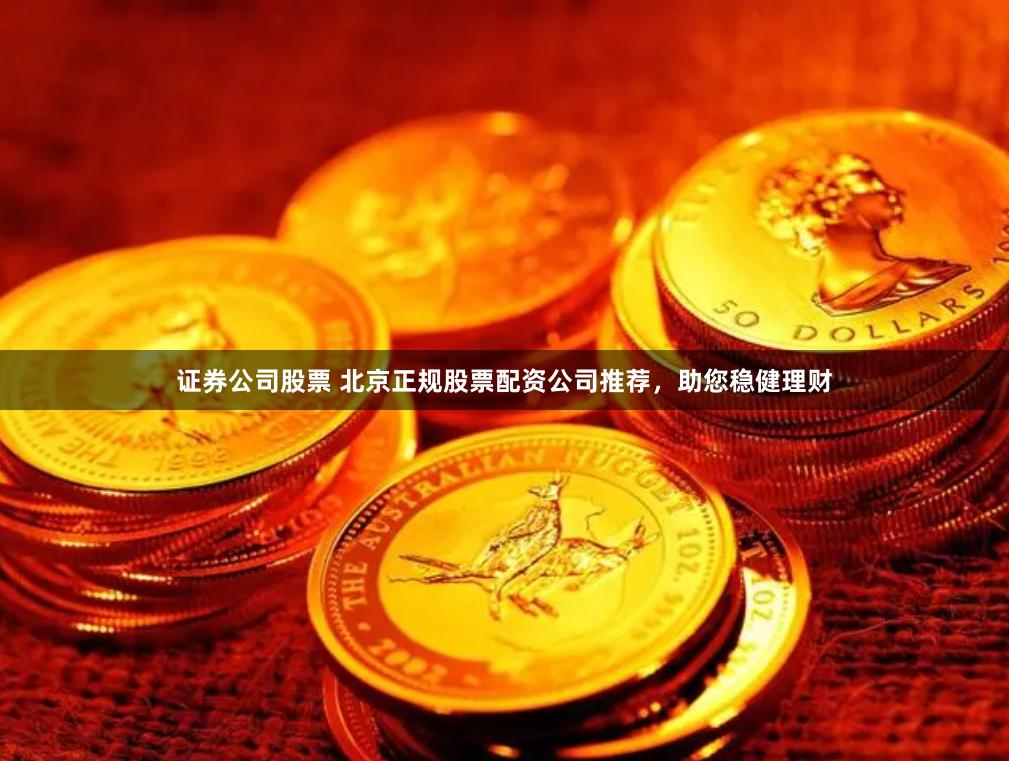 证券公司股票 北京正规股票配资公司推荐，助您稳健理财