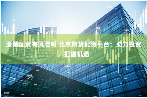 股票配资有风险吗 北京期货配资平台：助力投资，把握机遇