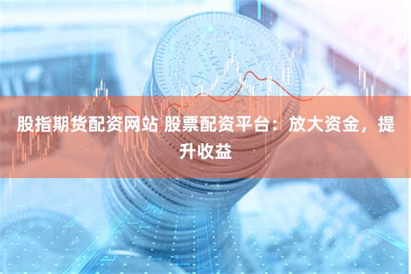 股指期货配资网站 股票配资平台：放大资金，提升收益