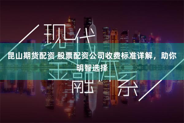 昆山期货配资 股票配资公司收费标准详解，助你明智选择