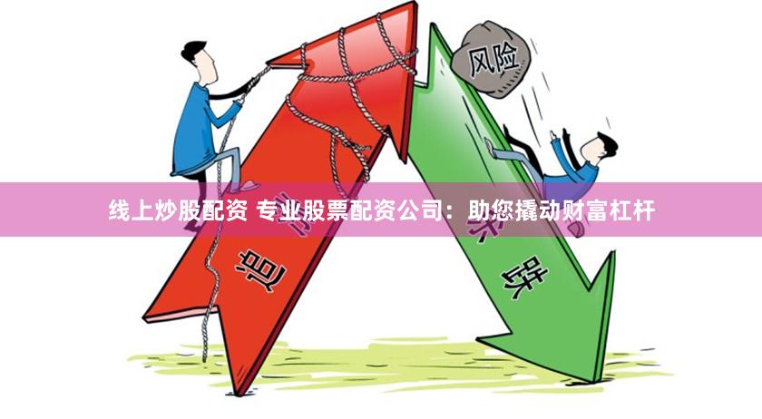 线上炒股配资 专业股票配资公司：助您撬动财富杠杆